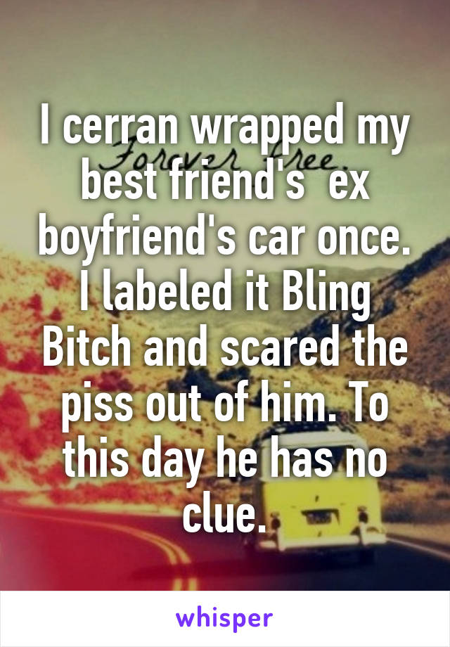 I cerran wrapped my best friend's  ex boyfriend's car once. I labeled it Bling Bitch and scared the piss out of him. To this day he has no clue.