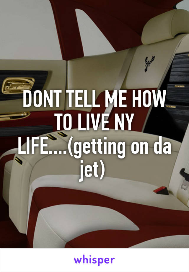 DONT TELL ME HOW TO LIVE NY LIFE....(getting on da jet) 