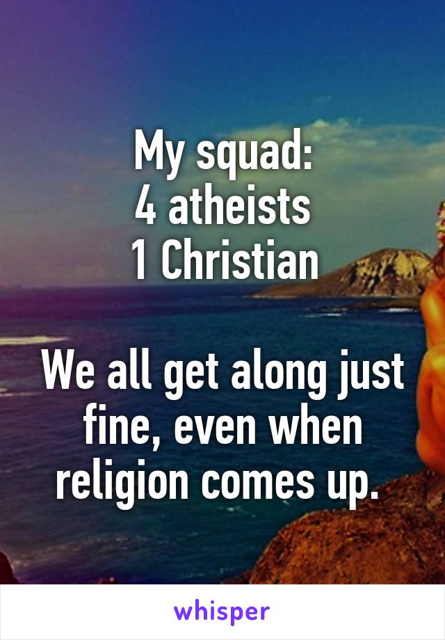 My squad:
4 atheists
1 Christian

We all get along just fine, even when religion comes up. 