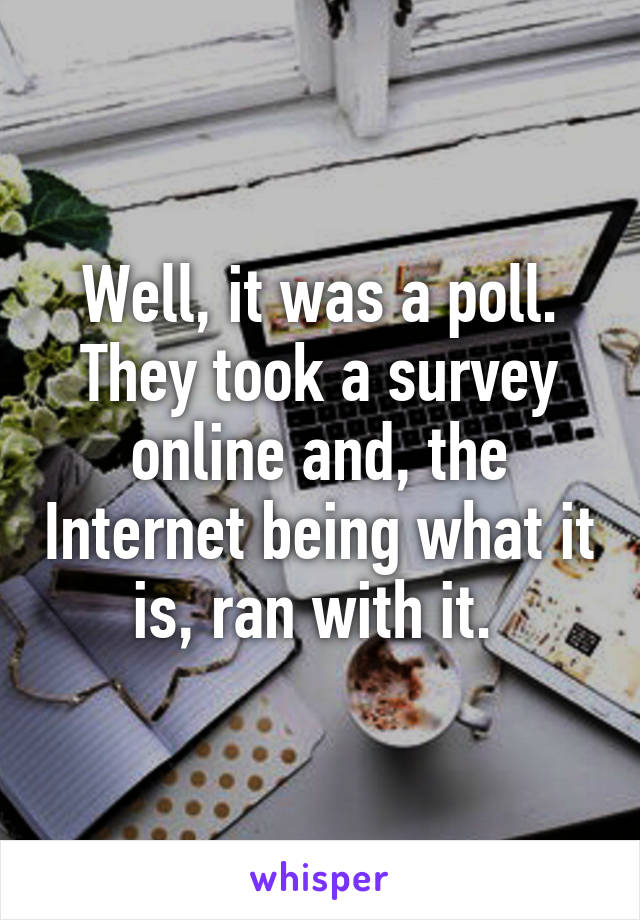 Well, it was a poll. They took a survey online and, the Internet being what it is, ran with it. 