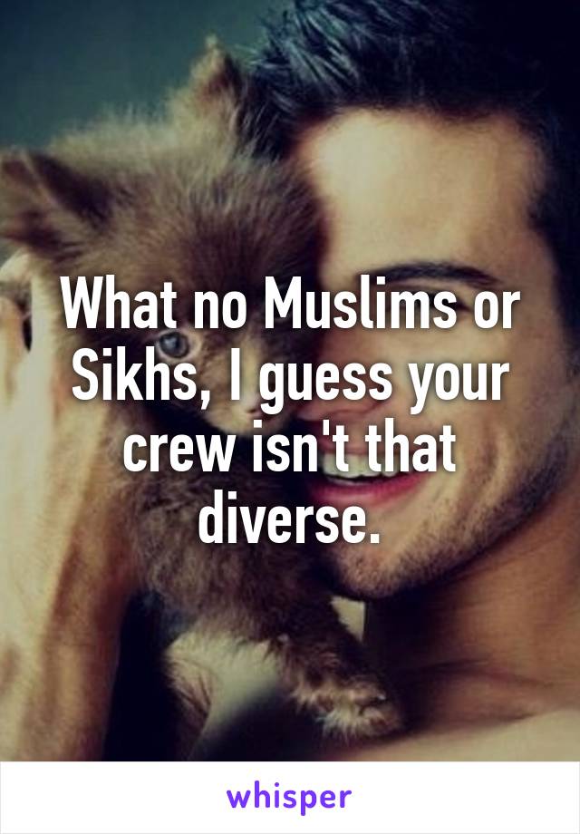 What no Muslims or Sikhs, I guess your crew isn't that diverse.