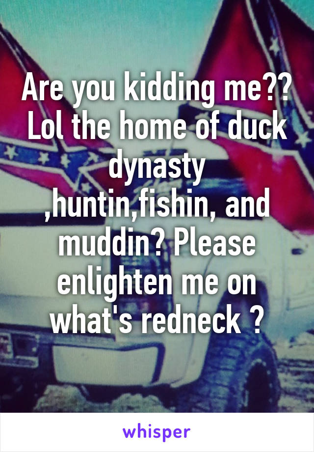 Are you kidding me?? Lol the home of duck dynasty ,huntin,fishin, and muddin? Please enlighten me on what's redneck ?
