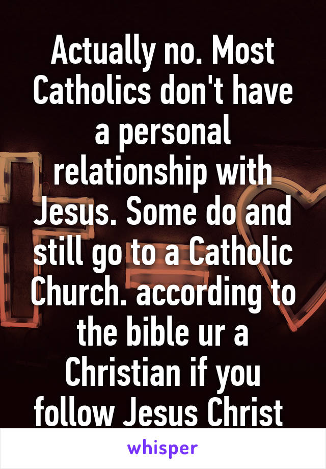 Actually no. Most Catholics don't have a personal relationship with Jesus. Some do and still go to a Catholic Church. according to the bible ur a Christian if you follow Jesus Christ 