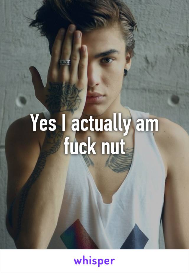 Yes I actually am fuck nut