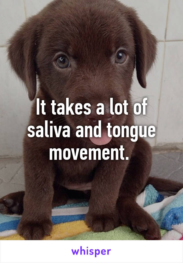 It takes a lot of saliva and tongue movement. 