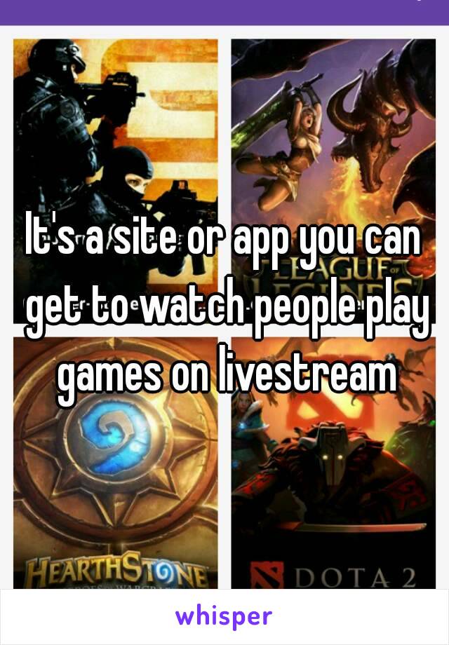 It's a site or app you can get to watch people play games on livestream