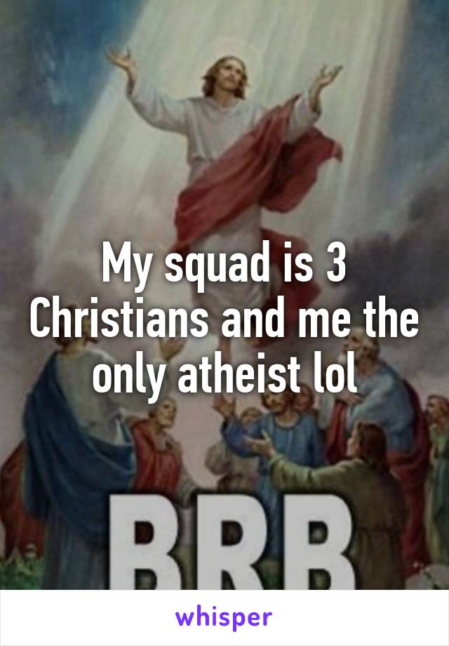 My squad is 3 Christians and me the only atheist lol