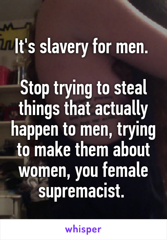 It's slavery for men. 

Stop trying to steal things that actually happen to men, trying to make them about women, you female supremacist. 