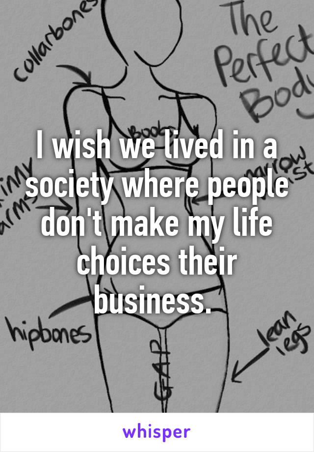 I wish we lived in a society where people don't make my life choices their business. 