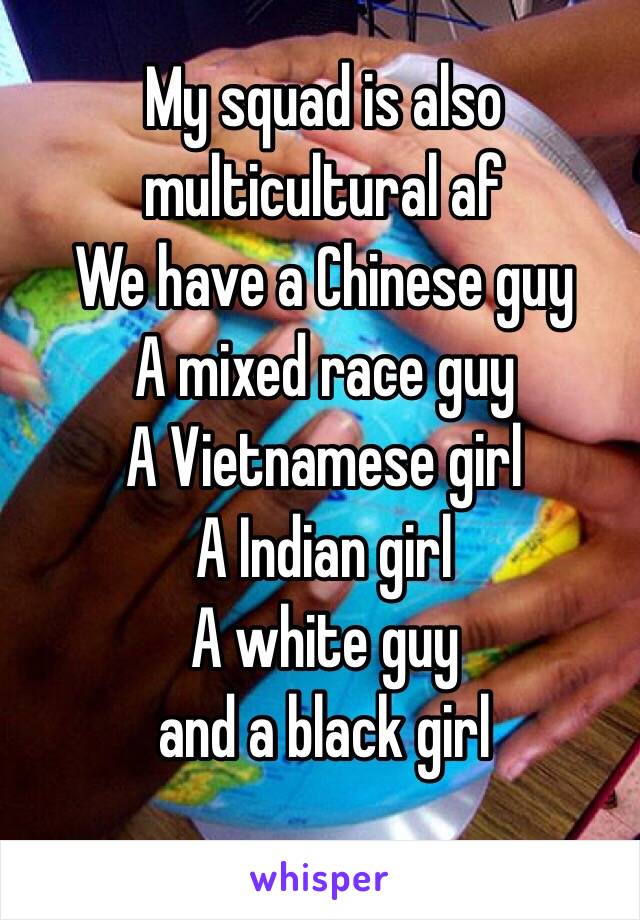 My squad is also multicultural af 
We have a Chinese guy 
A mixed race guy
A Vietnamese girl 
A Indian girl
A white guy
and a black girl 