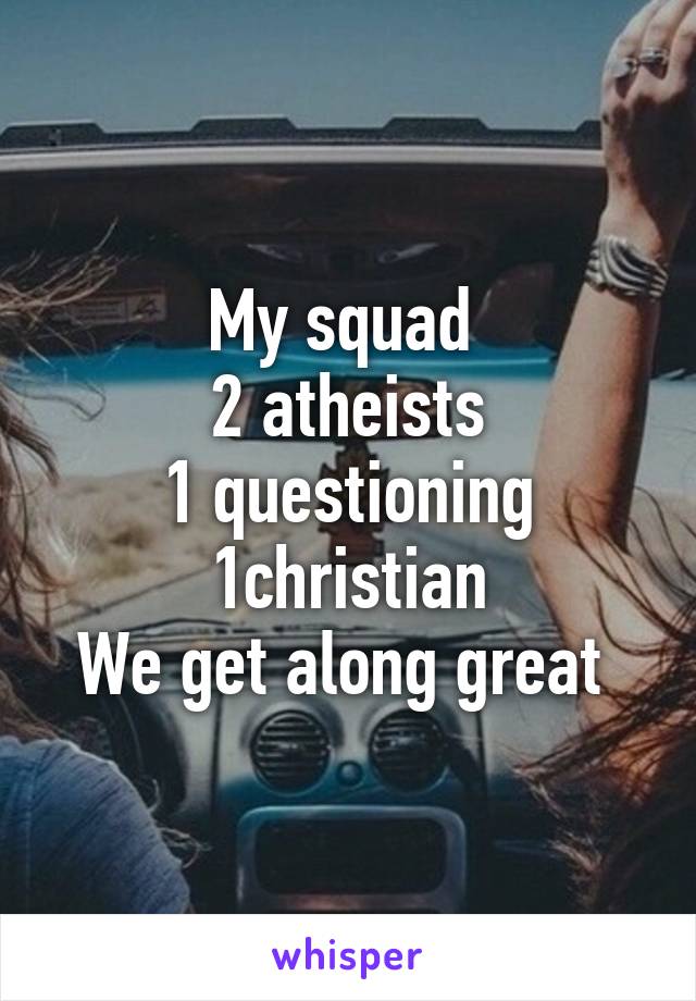 My squad 
2 atheists
1 questioning
1christian
We get along great 