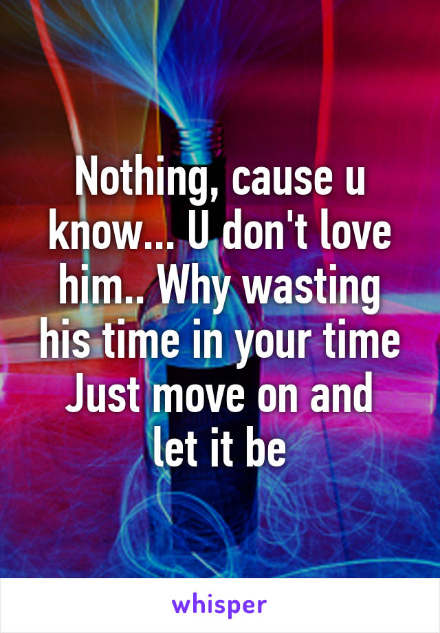 Nothing, cause u know... U don't love him.. Why wasting his time in your time
Just move on and let it be
