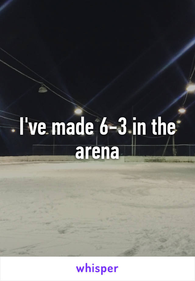 I've made 6-3 in the arena