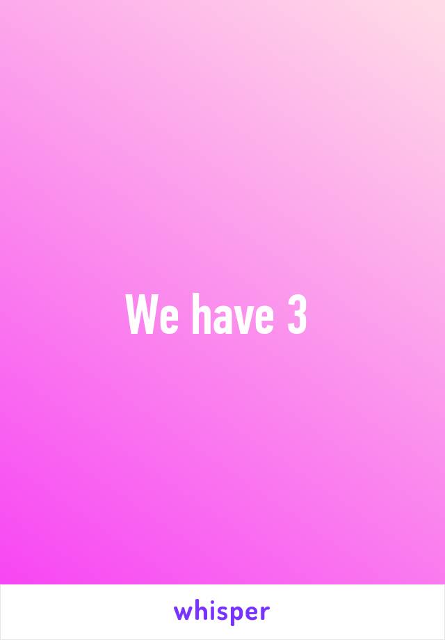 We have 3 