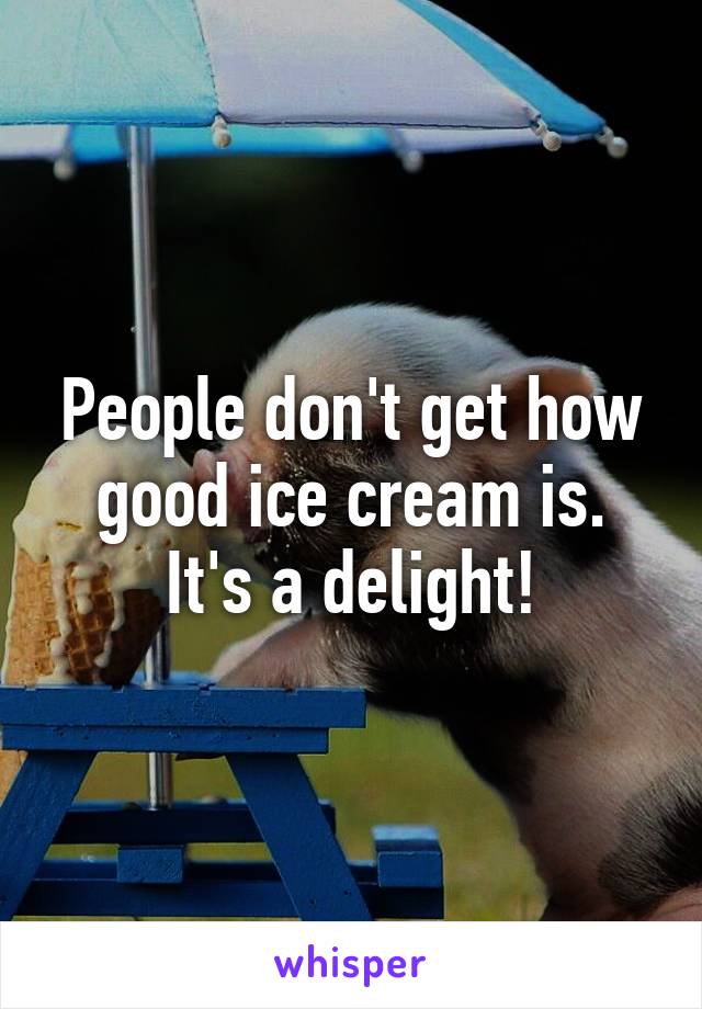 People don't get how good ice cream is. It's a delight!