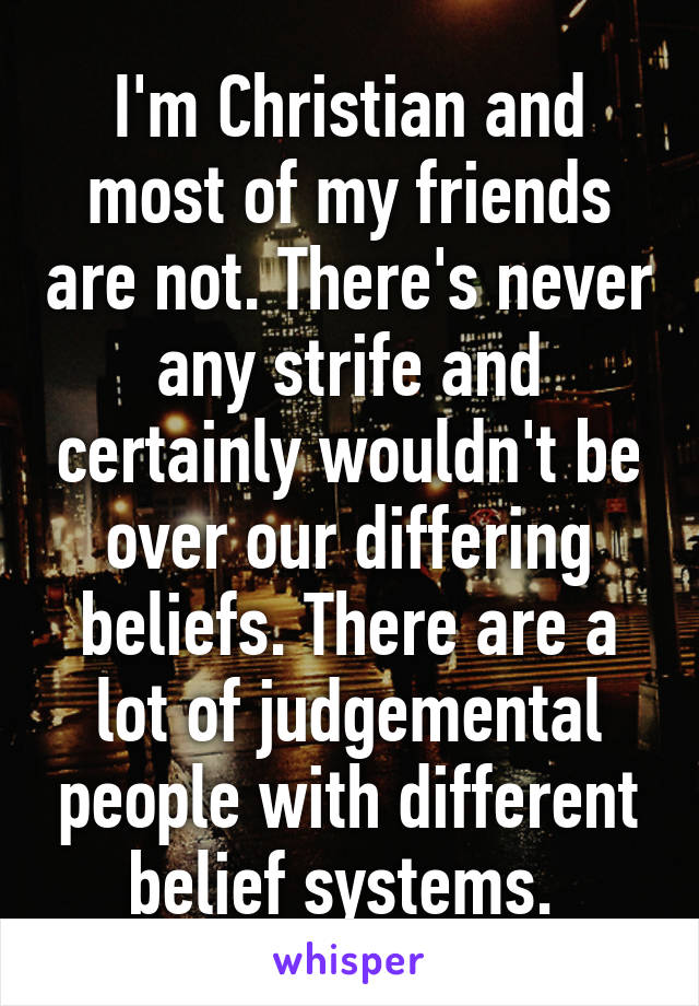 I'm Christian and most of my friends are not. There's never any strife and certainly wouldn't be over our differing beliefs. There are a lot of judgemental people with different belief systems. 