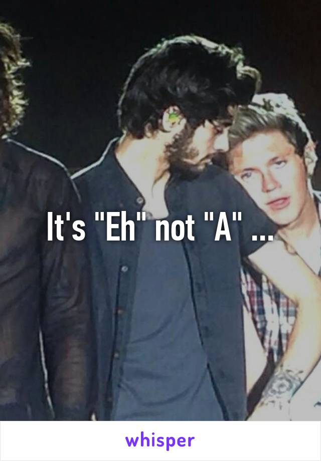 It's "Eh" not "A" ...