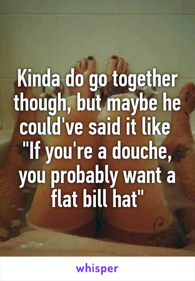 Kinda do go together though, but maybe he could've said it like 
"If you're a douche, you probably want a flat bill hat"