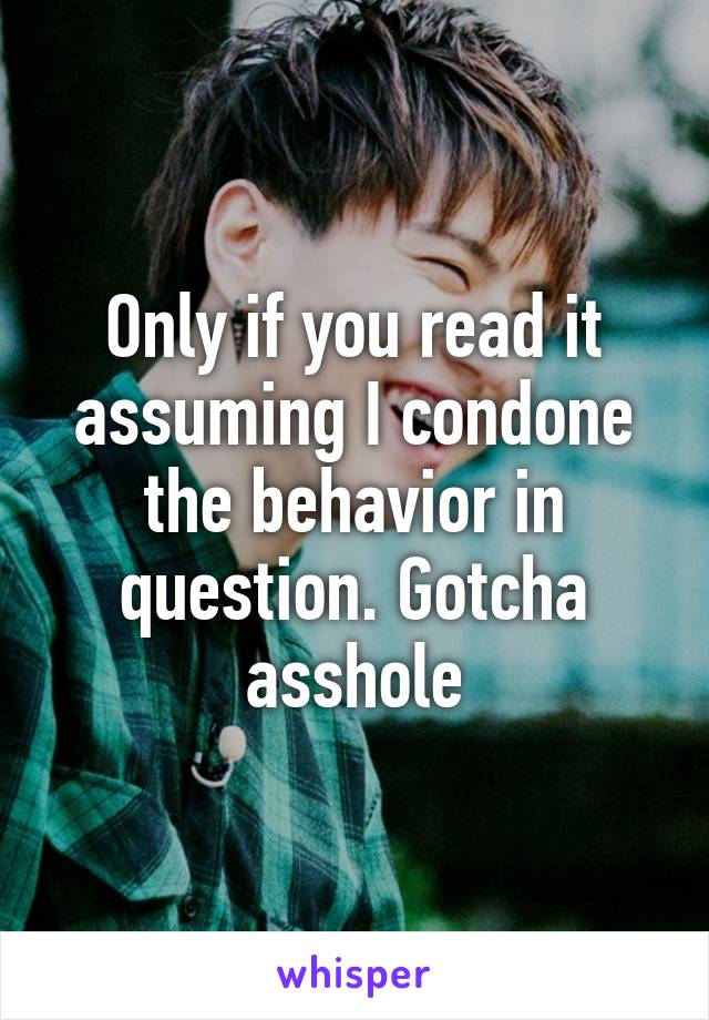 Only if you read it assuming I condone the behavior in question. Gotcha asshole