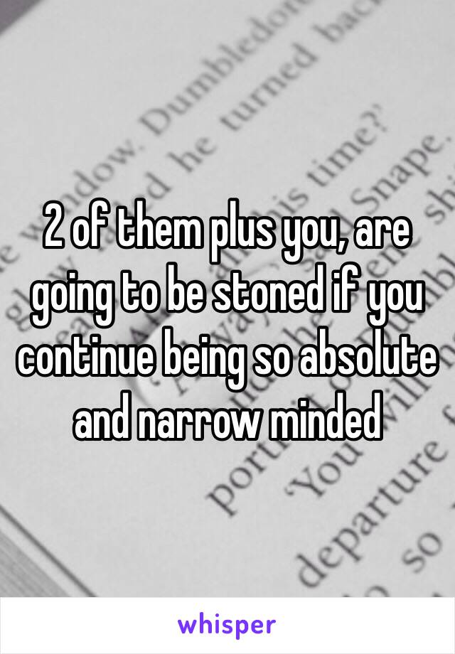 2 of them plus you, are going to be stoned if you continue being so absolute and narrow minded