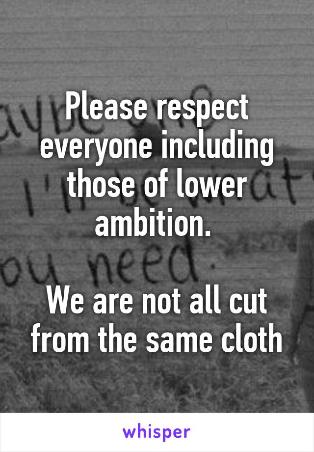 Please respect everyone including those of lower ambition. 

We are not all cut from the same cloth