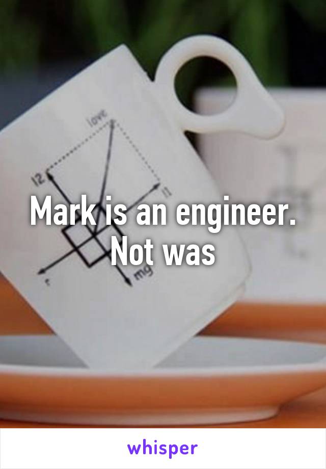 Mark is an engineer. Not was