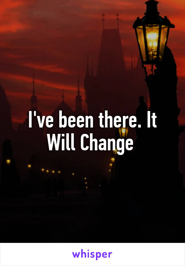 I've been there. It Will Change 