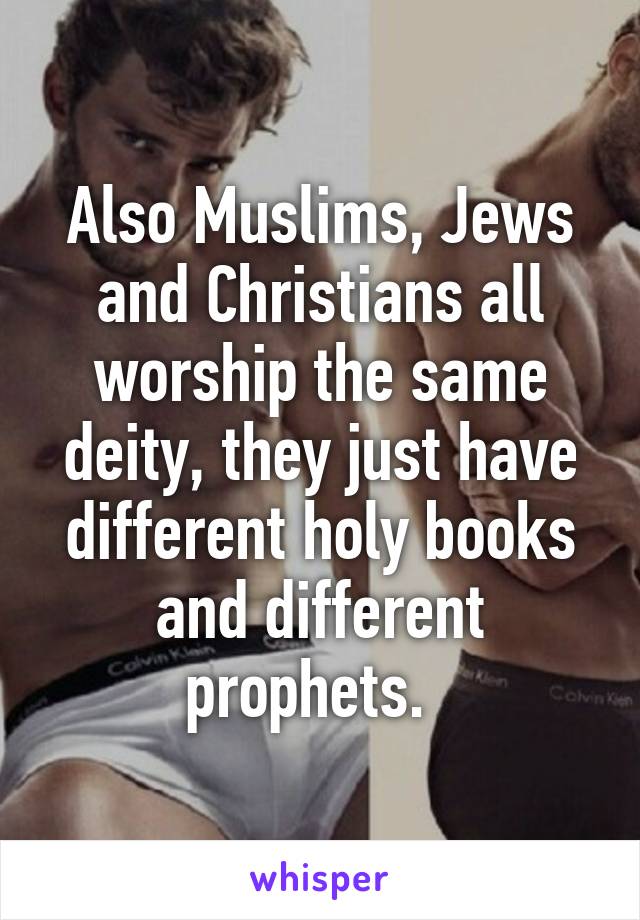 Also Muslims, Jews and Christians all worship the same deity, they just have different holy books and different prophets.  