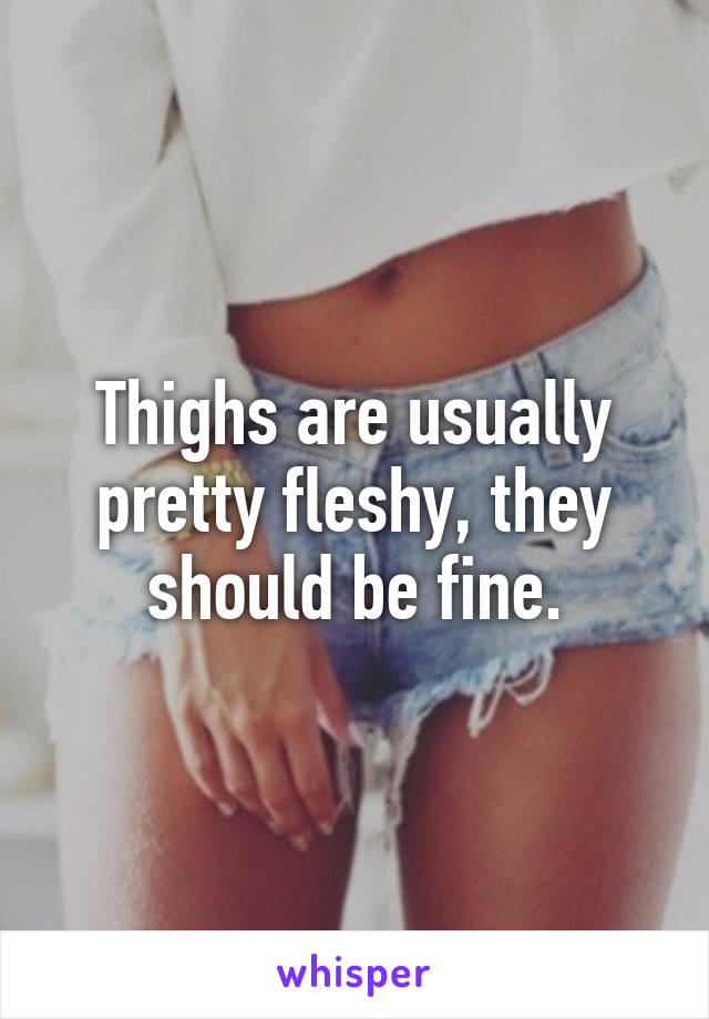 Thighs are usually pretty fleshy, they should be fine.