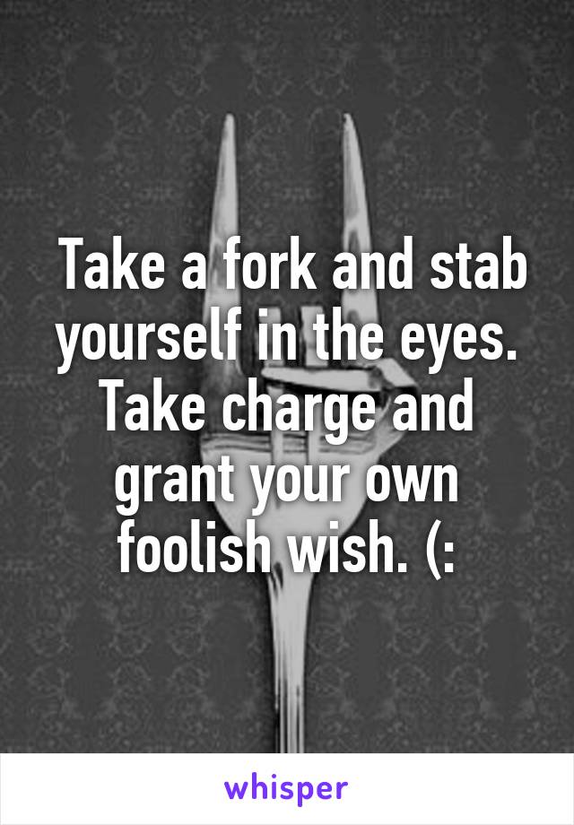  Take a fork and stab yourself in the eyes. Take charge and grant your own foolish wish. (: