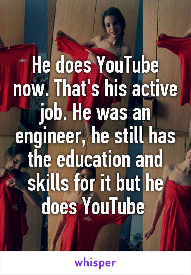 He does YouTube now. That's his active job. He was an engineer, he still has the education and skills for it but he does YouTube 