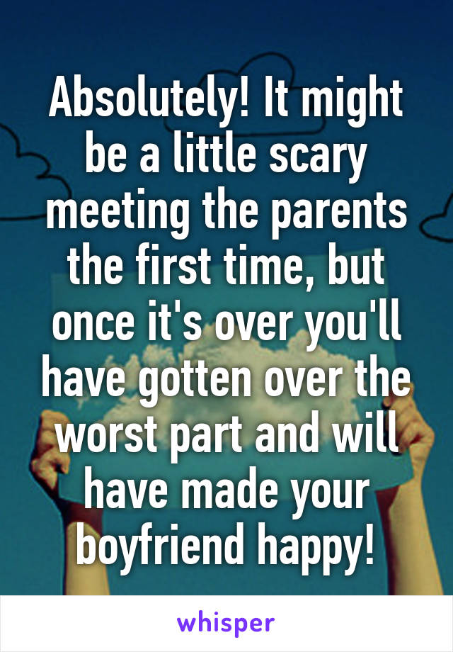 Absolutely! It might be a little scary meeting the parents the first time, but once it's over you'll have gotten over the worst part and will have made your boyfriend happy!