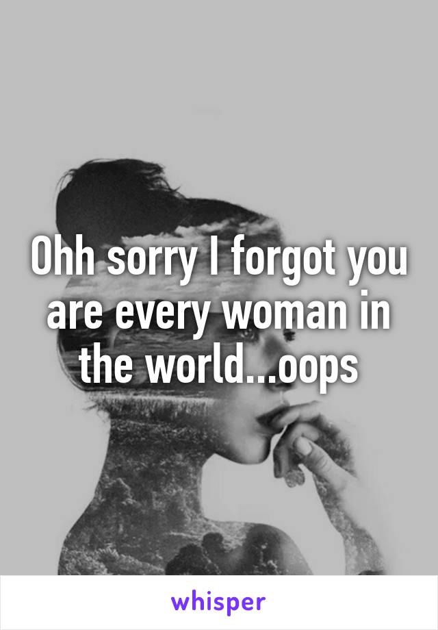 Ohh sorry I forgot you are every woman in the world...oops