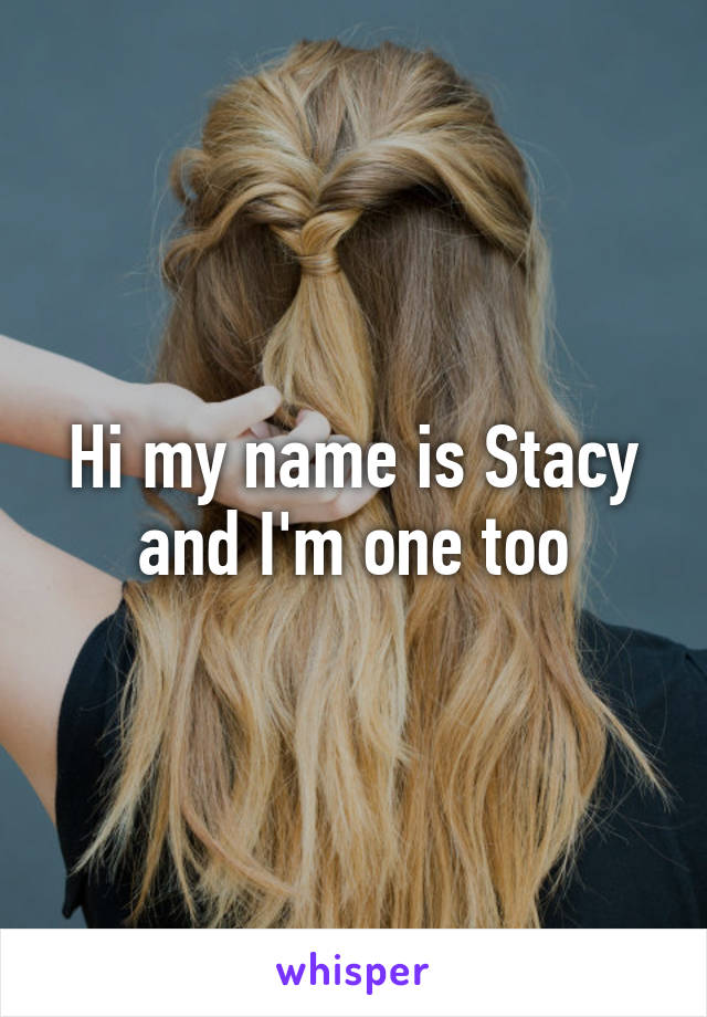 Hi my name is Stacy and I'm one too