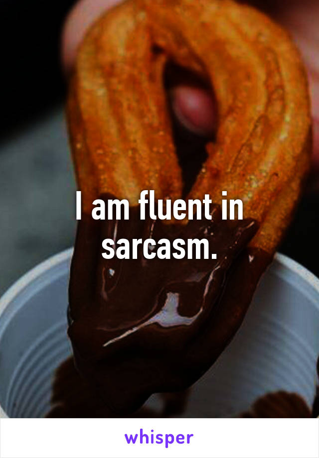 I am fluent in sarcasm.