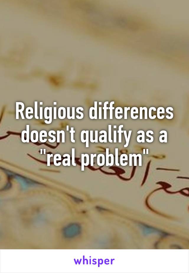 Religious differences doesn't qualify as a "real problem"