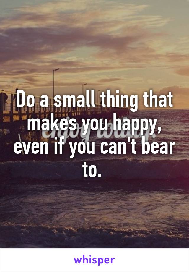 Do a small thing that makes you happy, even if you can't bear to. 