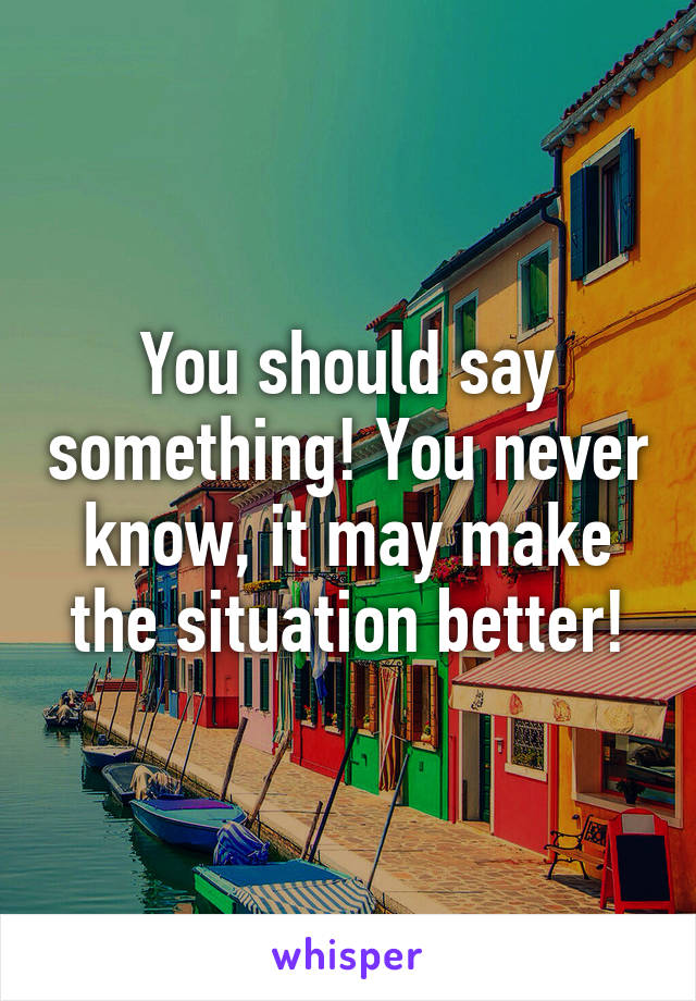 You should say something! You never know, it may make the situation better!