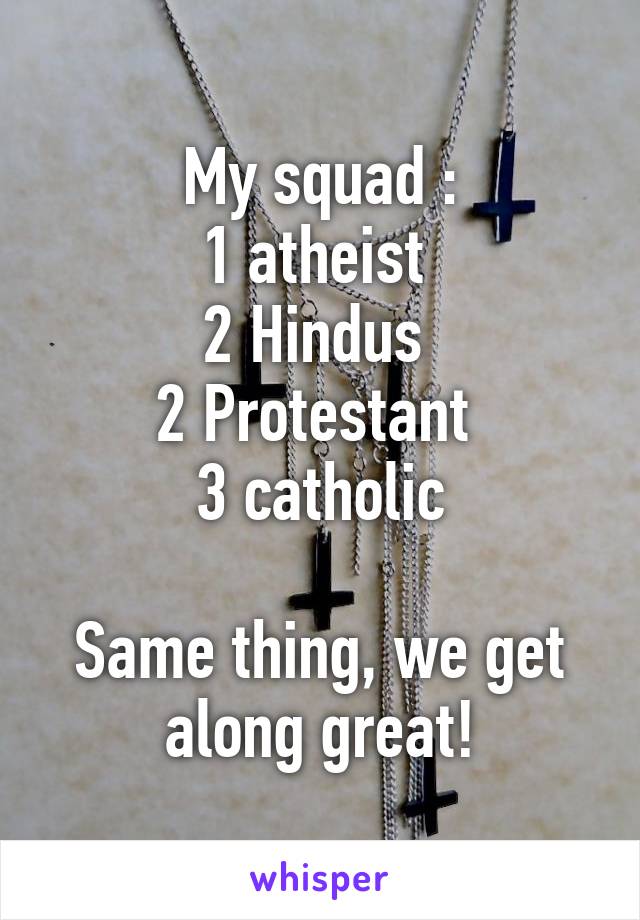 My squad :
1 atheist 
2 Hindus 
2 Protestant 
3 catholic

Same thing, we get along great!