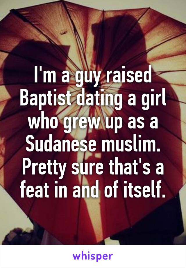 I'm a guy raised Baptist dating a girl who grew up as a Sudanese muslim. Pretty sure that's a feat in and of itself.