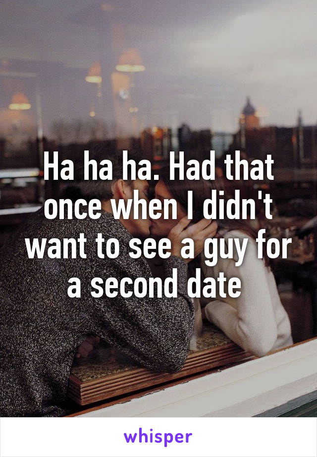 Ha ha ha. Had that once when I didn't want to see a guy for a second date 