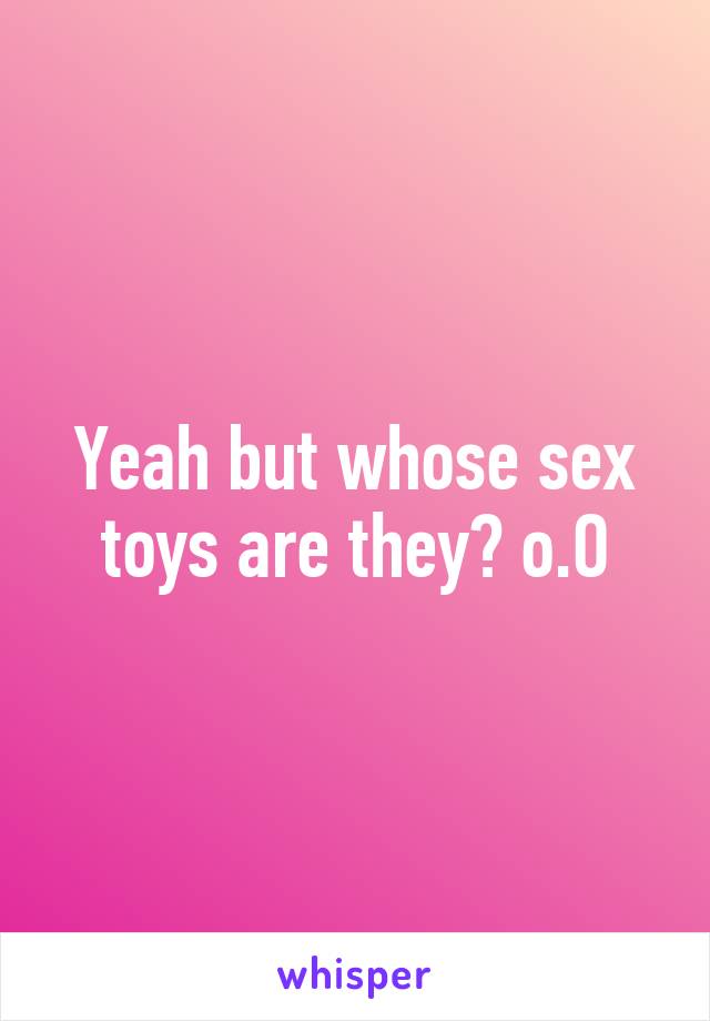 Yeah but whose sex toys are they? o.O