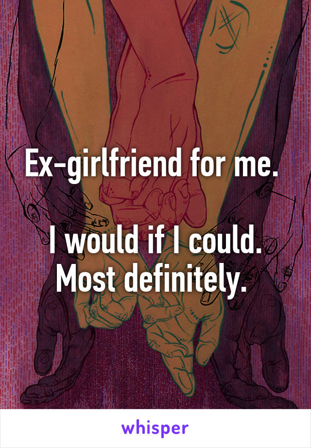 Ex-girlfriend for me. 

I would if I could. Most definitely. 