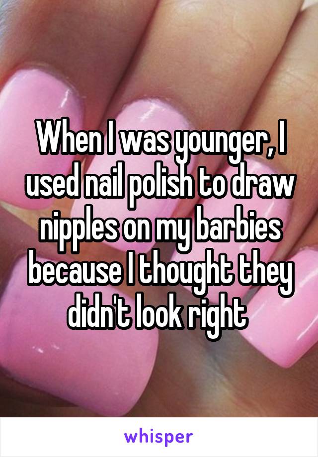When I was younger, I used nail polish to draw nipples on my barbies because I thought they didn't look right 