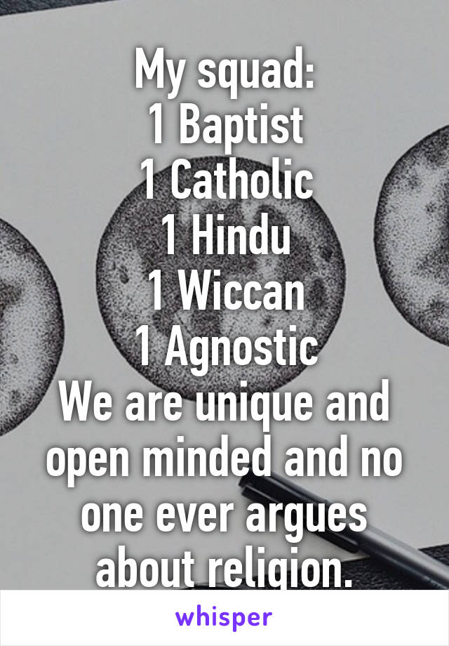 My squad:
1 Baptist
1 Catholic
1 Hindu
1 Wiccan
1 Agnostic
We are unique and open minded and no one ever argues about religion.