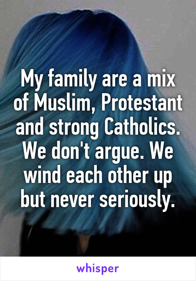 My family are a mix of Muslim, Protestant and strong Catholics. We don't argue. We wind each other up but never seriously.