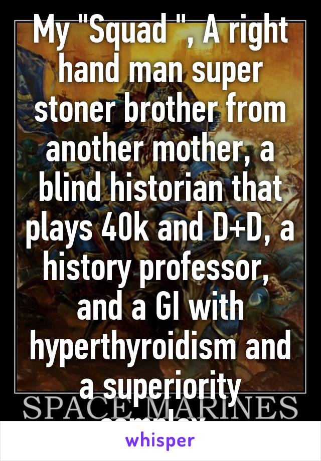 My "Squad ", A right hand man super stoner brother from another mother, a blind historian that plays 40k and D+D, a history professor,  and a GI with hyperthyroidism and a superiority complex. 