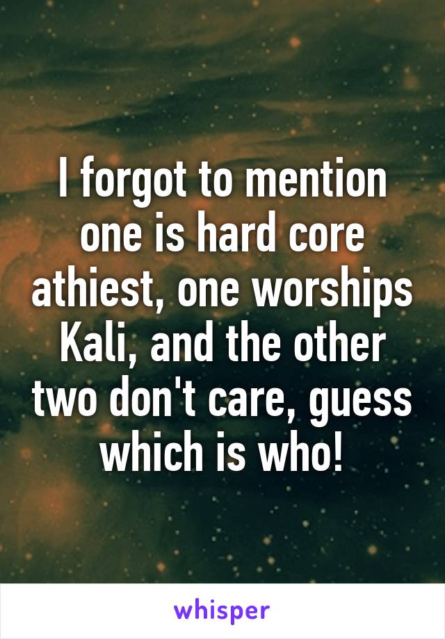 I forgot to mention one is hard core athiest, one worships Kali, and the other two don't care, guess which is who!