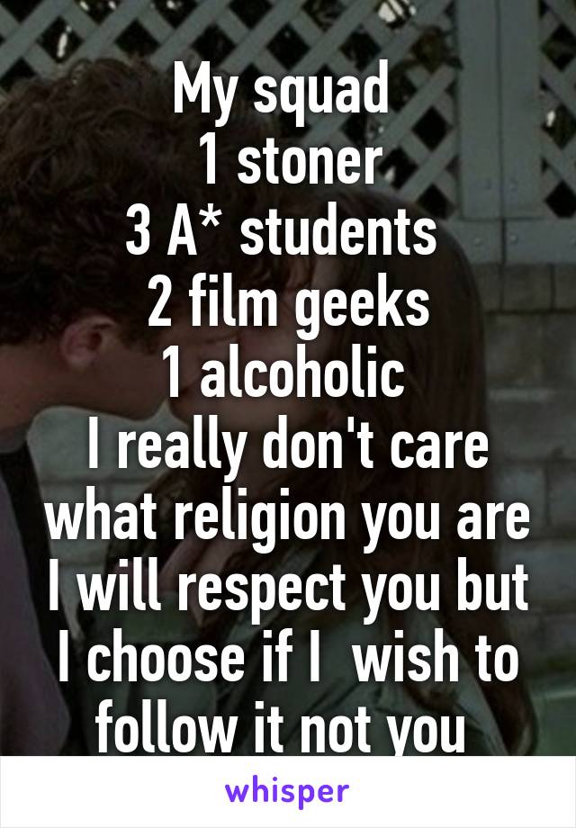 My squad 
1 stoner
3 A* students 
2 film geeks
1 alcoholic 
I really don't care what religion you are I will respect you but I choose if I  wish to follow it not you 