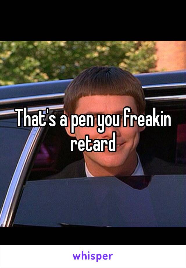 That's a pen you freakin retard